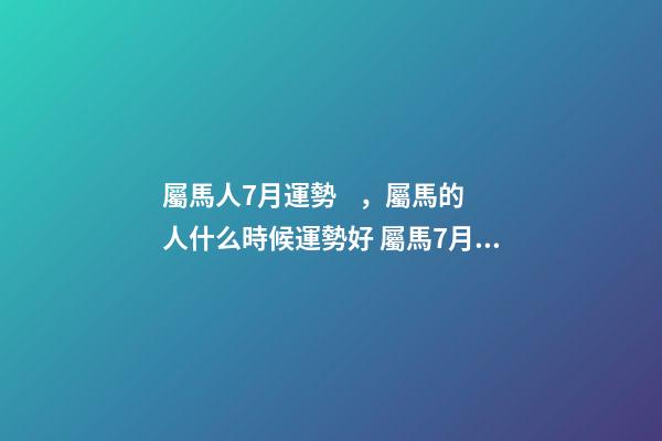 屬馬人7月運勢，屬馬的人什么時候運勢好 屬馬7月份運勢，屬馬的人2020全年運勢及運程和每月運程-第1張-觀點-玄機派